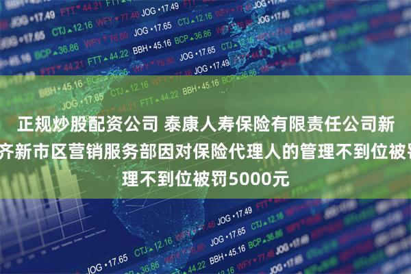 正规炒股配资公司 泰康人寿保险有限责任公司新疆乌鲁木齐新市区营销服务部因对保险代理人的管理不到位被罚5000元