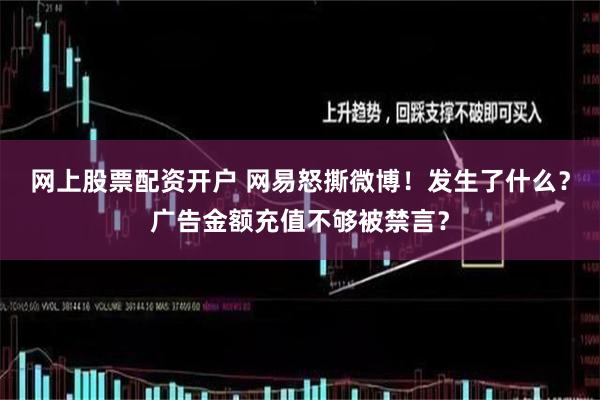网上股票配资开户 网易怒撕微博！发生了什么？广告金额充值不够被禁言？