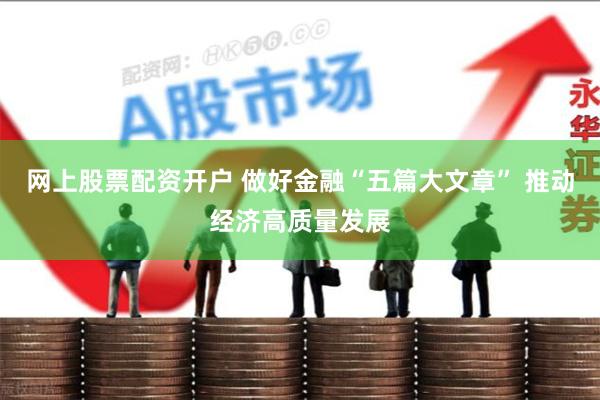 网上股票配资开户 做好金融“五篇大文章” 推动经济高质量发展