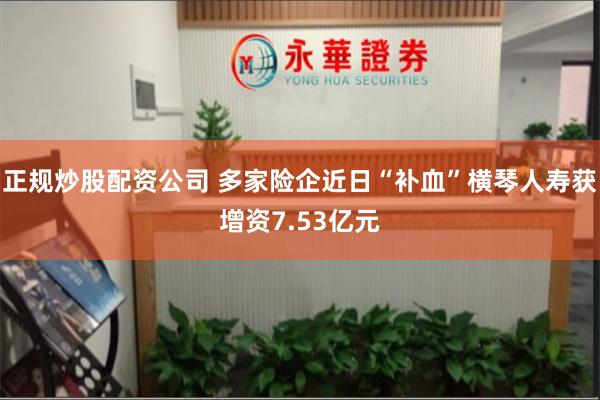 正规炒股配资公司 多家险企近日“补血”横琴人寿获增资7.53亿元