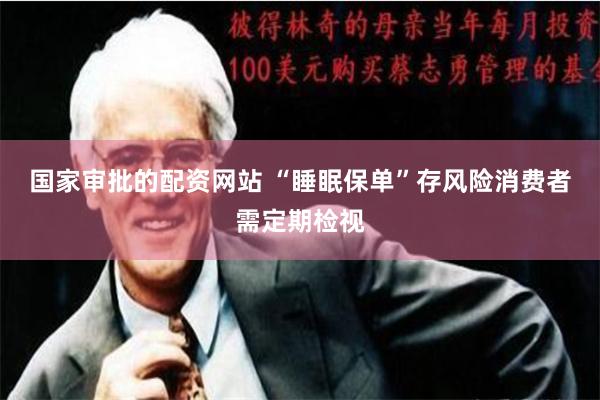 国家审批的配资网站 “睡眠保单”存风险消费者需定期检视