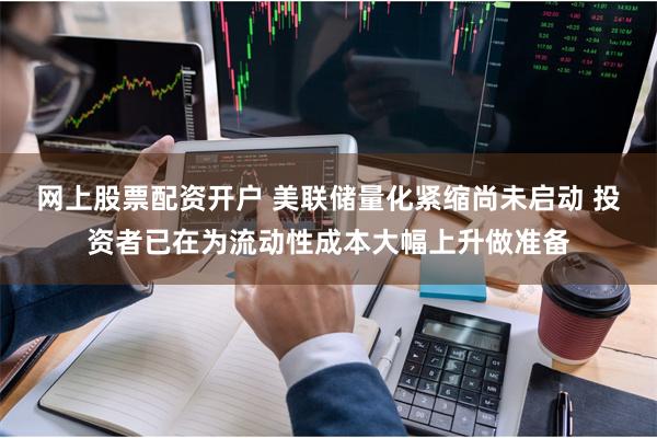 网上股票配资开户 美联储量化紧缩尚未启动 投资者已在为流动性成本大幅上升做准备