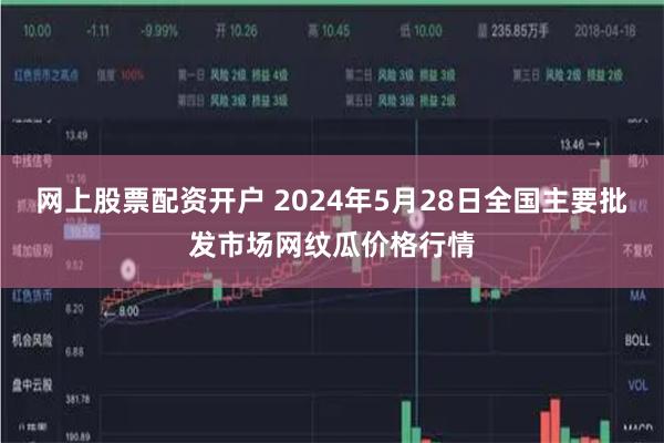 网上股票配资开户 2024年5月28日全国主要批发市场网纹瓜价格行情