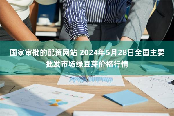 国家审批的配资网站 2024年5月28日全国主要批发市场绿豆芽价格行情