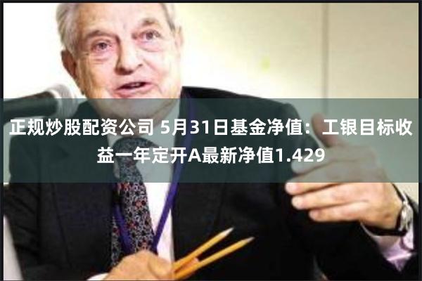 正规炒股配资公司 5月31日基金净值：工银目标收益一年定开A最新净值1.429