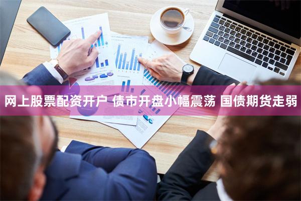 网上股票配资开户 债市开盘小幅震荡 国债期货走弱