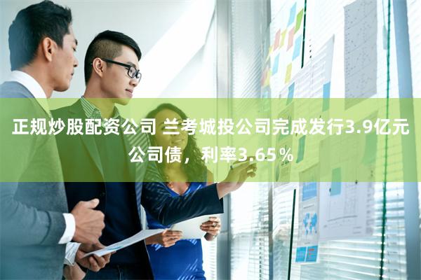 正规炒股配资公司 兰考城投公司完成发行3.9亿元公司债，利率3.65％