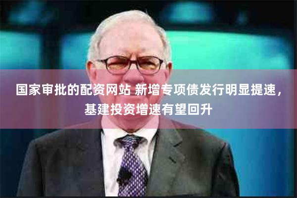 国家审批的配资网站 新增专项债发行明显提速，基建投资增速有望回升
