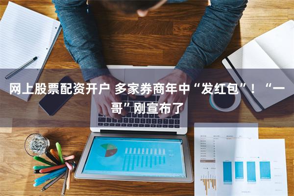 网上股票配资开户 多家券商年中“发红包”！“一哥”刚宣布了