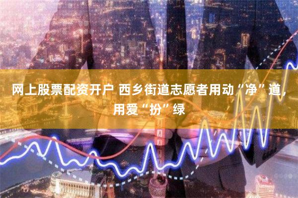 网上股票配资开户 西乡街道志愿者用动“净”道，用爱“扮”绿