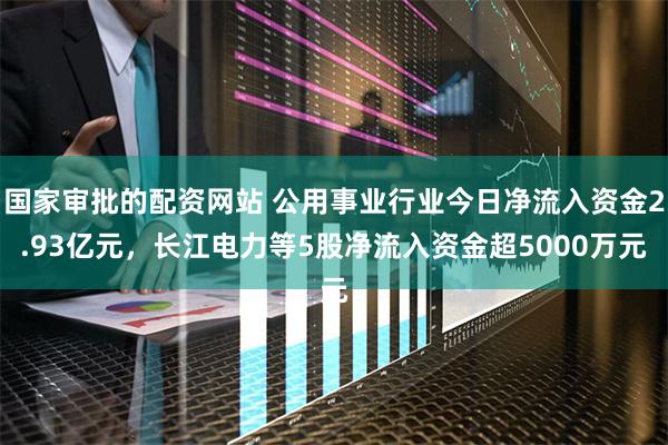 国家审批的配资网站 公用事业行业今日净流入资金2.93亿元，长江电力等5股净流入资金超5000万元