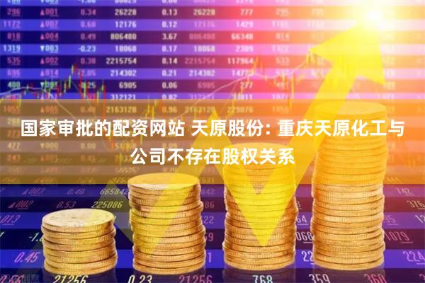 国家审批的配资网站 天原股份: 重庆天原化工与公司不存在股权关系