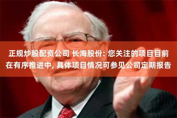 正规炒股配资公司 长海股份: 您关注的项目目前在有序推进中, 具体项目情况可参见公司定期报告