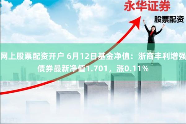 网上股票配资开户 6月12日基金净值：浙商丰利增强债券最新净值1.701，涨0.11%