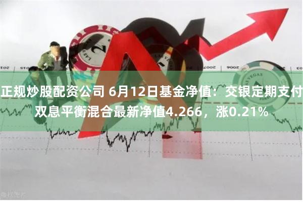正规炒股配资公司 6月12日基金净值：交银定期支付双息平衡混合最新净值4.266，涨0.21%