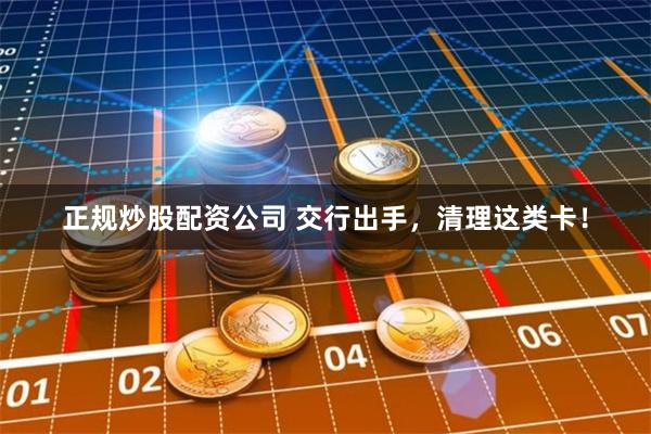 正规炒股配资公司 交行出手，清理这类卡！