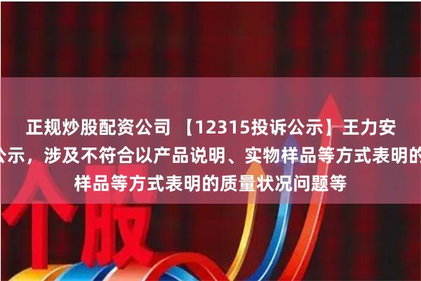 正规炒股配资公司 【12315投诉公示】王力安防新增2件投诉公示，涉及不符合以产品说明、实物样品等方式表明的质量状况问题等
