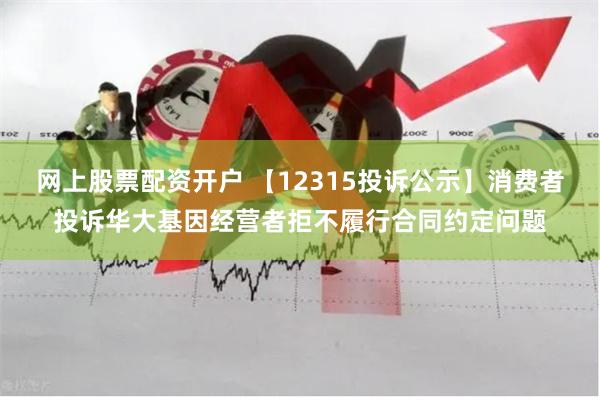 网上股票配资开户 【12315投诉公示】消费者投诉华大基因经营者拒不履行合同约定问题
