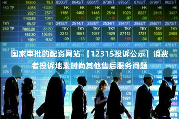 国家审批的配资网站 【12315投诉公示】消费者投诉地素时尚其他售后服务问题
