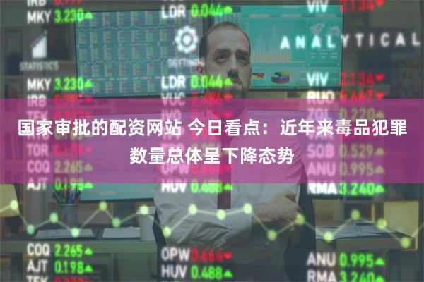 国家审批的配资网站 今日看点：近年来毒品犯罪数量总体呈下降态势