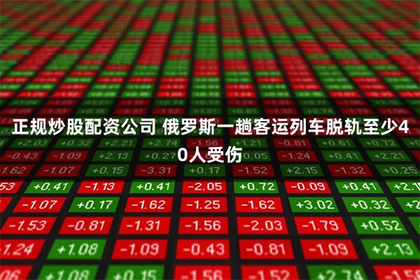 正规炒股配资公司 俄罗斯一趟客运列车脱轨至少40人受伤