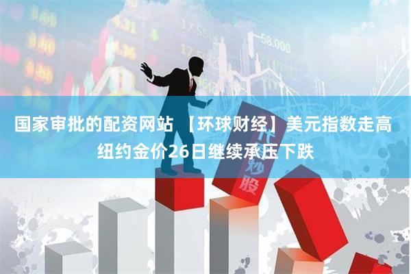 国家审批的配资网站 【环球财经】美元指数走高 纽约金价26日继续承压下跌