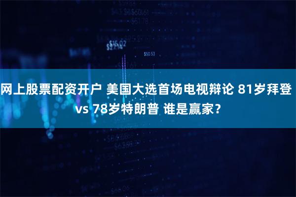 网上股票配资开户 美国大选首场电视辩论 81岁拜登 vs 78岁特朗普 谁是赢家？