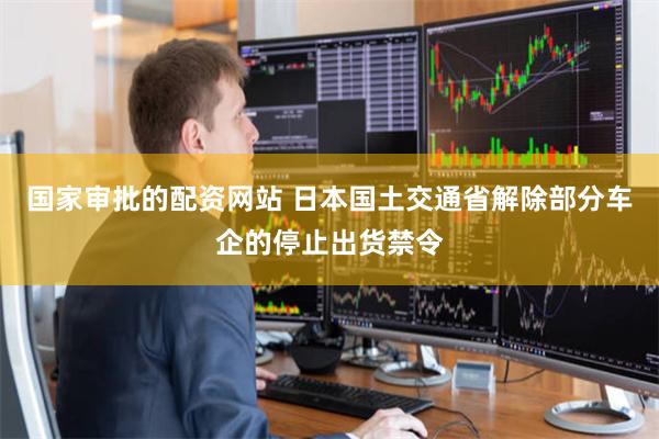 国家审批的配资网站 日本国土交通省解除部分车企的停止出货禁令