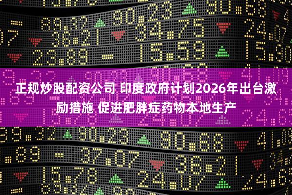 正规炒股配资公司 印度政府计划2026年出台激励措施 促进肥胖症药物本地生产