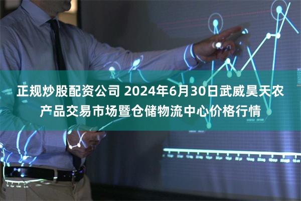 正规炒股配资公司 2024年6月30日武威昊天农产品交易市场暨仓储物流中心价格行情