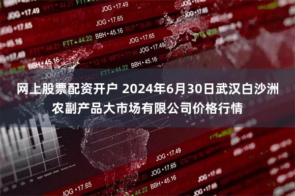 网上股票配资开户 2024年6月30日武汉白沙洲农副产品大市场有限公司价格行情