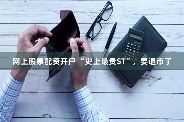 网上股票配资开户 “史上最贵ST”，要退市了