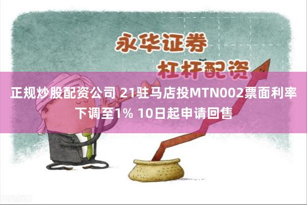 正规炒股配资公司 21驻马店投MTN002票面利率下调至1% 10日起申请回售