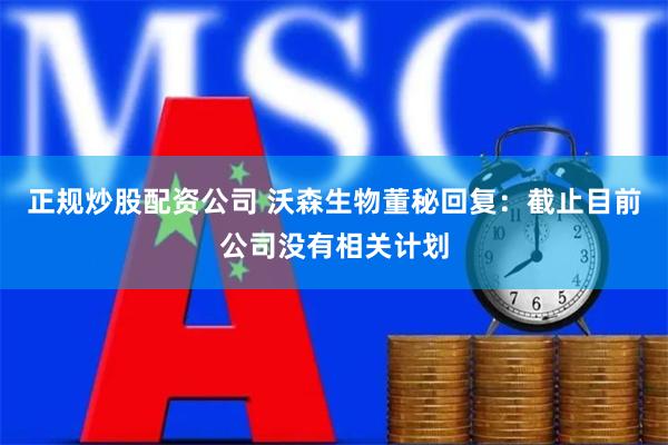 正规炒股配资公司 沃森生物董秘回复：截止目前公司没有相关计划