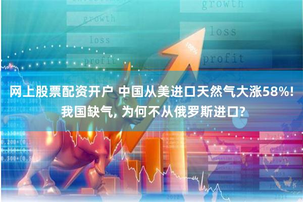 网上股票配资开户 中国从美进口天然气大涨58%! 我国缺气, 为何不从俄罗斯进口?
