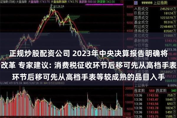 正规炒股配资公司 2023年中央决算报告明确将推进新一轮财税体制改革 专家建议: 消费税征收环节后移可先从高档手表等较成熟的品目入手