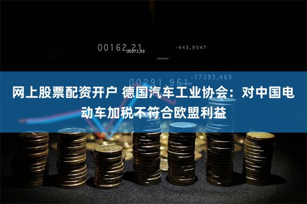 网上股票配资开户 德国汽车工业协会：对中国电动车加税不符合欧盟利益