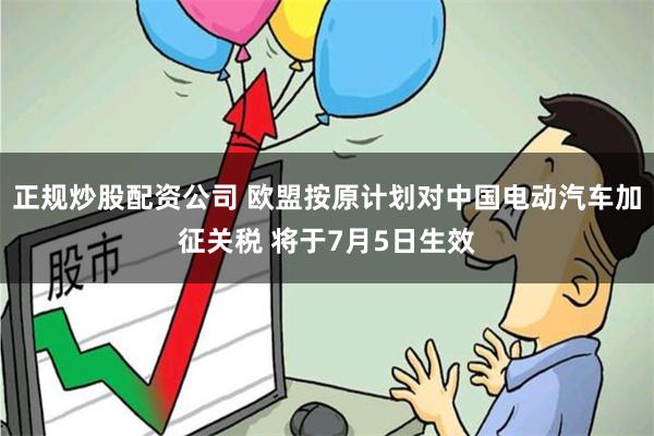 正规炒股配资公司 欧盟按原计划对中国电动汽车加征关税 将于7月5日生效