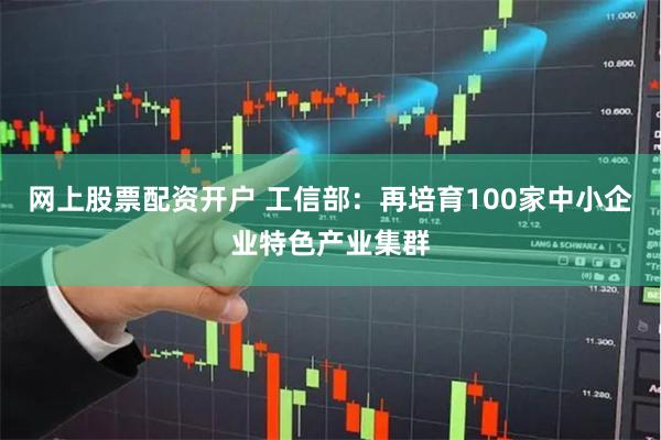 网上股票配资开户 工信部：再培育100家中小企业特色产业集群