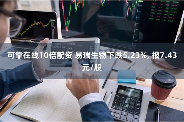 可靠在线10倍配资 易瑞生物下跌5.23%, 报7.43元/股