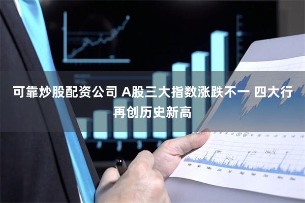 可靠炒股配资公司 A股三大指数涨跌不一 四大行再创历史新高