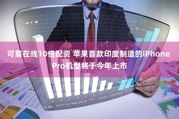 可靠在线10倍配资 苹果首款印度制造的iPhone Pro机型将于今年上市