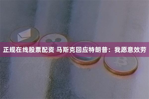 正规在线股票配资 马斯克回应特朗普：我愿意效劳