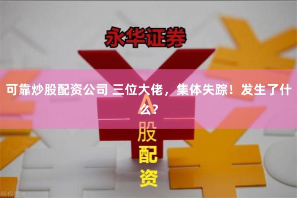 可靠炒股配资公司 三位大佬，集体失踪！发生了什么？