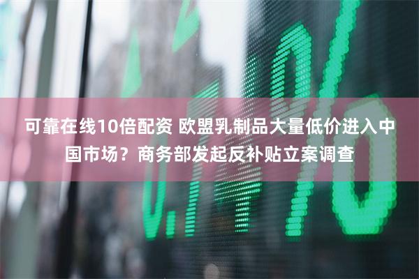 可靠在线10倍配资 欧盟乳制品大量低价进入中国市场？商务部发起反补贴立案调查