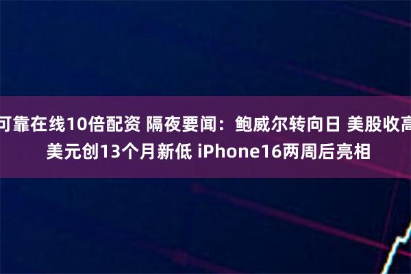可靠在线10倍配资 隔夜要闻：鲍威尔转向日 美股收高 美元创13个月新低 iPhone16两周后亮相
