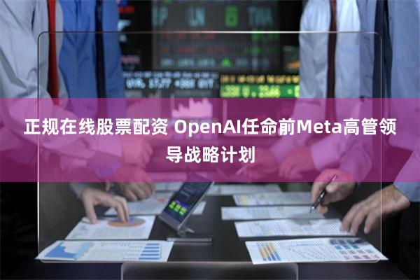 正规在线股票配资 OpenAI任命前Meta高管领导战略计划
