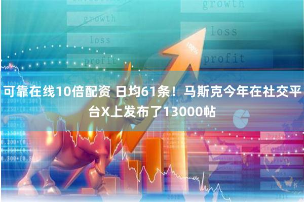 可靠在线10倍配资 日均61条！马斯克今年在社交平台X上发布了13000帖