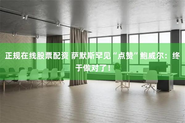 正规在线股票配资 萨默斯罕见“点赞”鲍威尔：终于做对了！