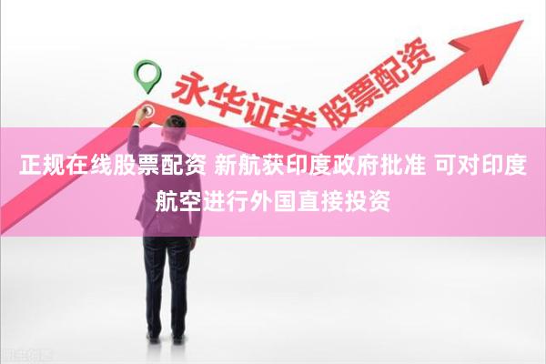 正规在线股票配资 新航获印度政府批准 可对印度航空进行外国直接投资